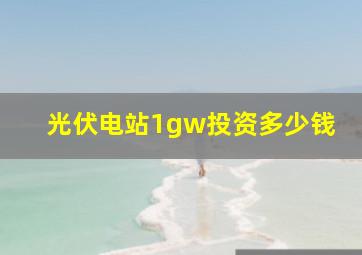 光伏电站1gw投资多少钱