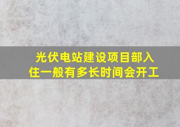 光伏电站建设项目部入住一般有多长时间会开工