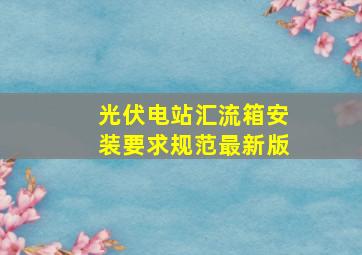 光伏电站汇流箱安装要求规范最新版