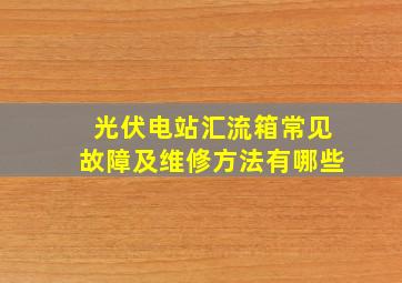 光伏电站汇流箱常见故障及维修方法有哪些