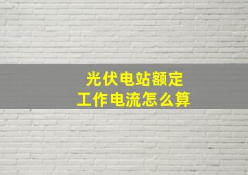 光伏电站额定工作电流怎么算