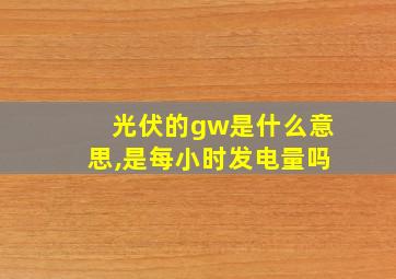 光伏的gw是什么意思,是每小时发电量吗