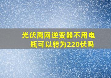 光伏离网逆变器不用电瓶可以转为220伏吗