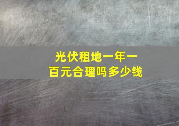 光伏租地一年一百元合理吗多少钱