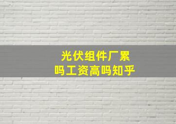 光伏组件厂累吗工资高吗知乎