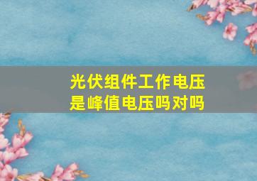 光伏组件工作电压是峰值电压吗对吗