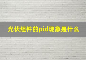 光伏组件的pid现象是什么