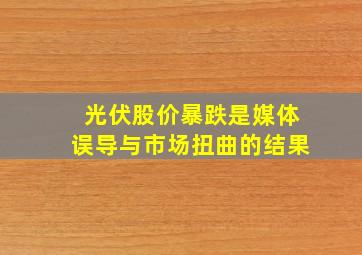 光伏股价暴跌是媒体误导与市场扭曲的结果