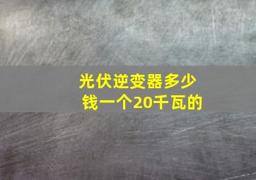 光伏逆变器多少钱一个20千瓦的