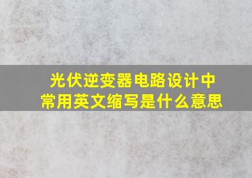 光伏逆变器电路设计中常用英文缩写是什么意思