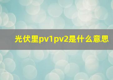 光伏里pv1pv2是什么意思