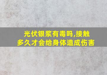 光伏银浆有毒吗,接触多久才会给身体造成伤害