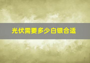 光伏需要多少白银合适