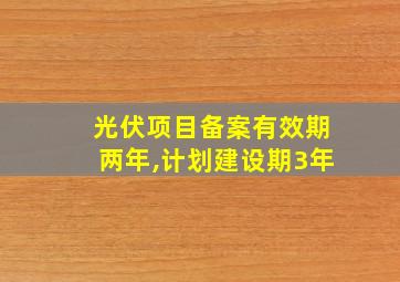 光伏项目备案有效期两年,计划建设期3年