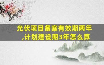 光伏项目备案有效期两年,计划建设期3年怎么算