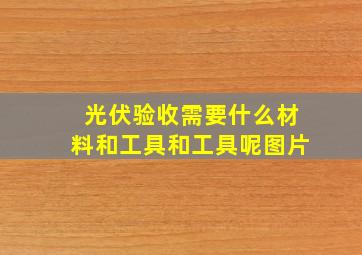 光伏验收需要什么材料和工具和工具呢图片