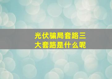 光伏骗局套路三大套路是什么呢