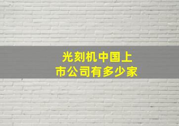 光刻机中国上市公司有多少家