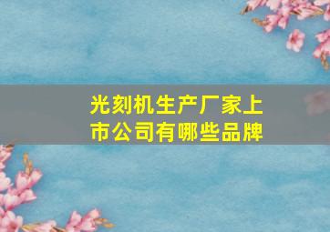 光刻机生产厂家上市公司有哪些品牌