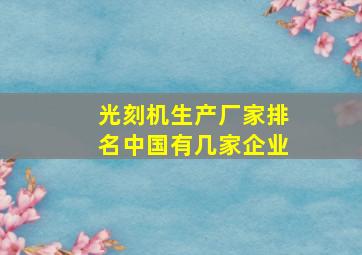 光刻机生产厂家排名中国有几家企业