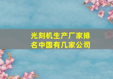 光刻机生产厂家排名中国有几家公司