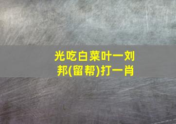 光吃白菜叶一刘邦(留帮)打一肖