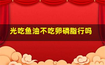 光吃鱼油不吃卵磷脂行吗