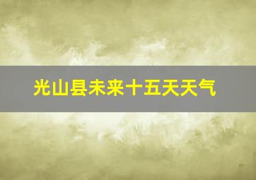 光山县未来十五天天气