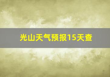 光山天气预报15天查