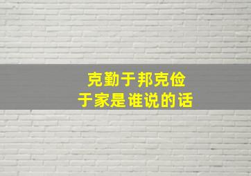 克勤于邦克俭于家是谁说的话