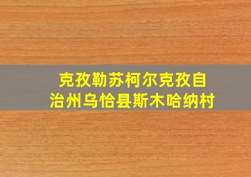 克孜勒苏柯尔克孜自治州乌恰县斯木哈纳村