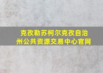 克孜勒苏柯尔克孜自治州公共资源交易中心官网