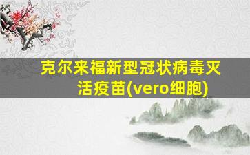 克尔来福新型冠状病毒灭活疫苗(vero细胞)