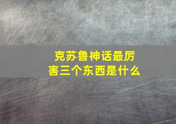 克苏鲁神话最厉害三个东西是什么