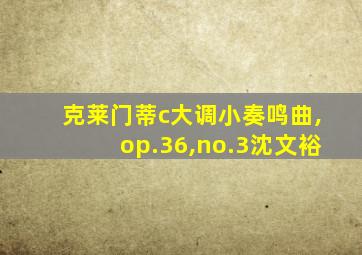 克莱门蒂c大调小奏鸣曲,op.36,no.3沈文裕