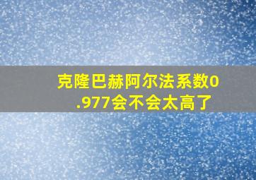 克隆巴赫阿尔法系数0.977会不会太高了