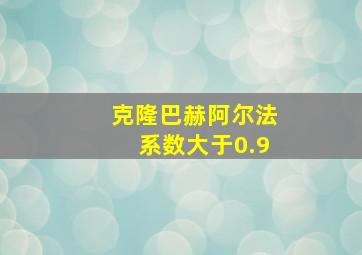 克隆巴赫阿尔法系数大于0.9