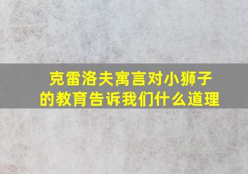 克雷洛夫寓言对小狮子的教育告诉我们什么道理