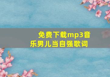 免费下载mp3音乐男儿当自强歌词