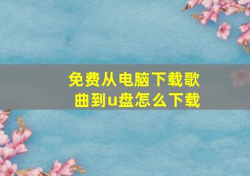 免费从电脑下载歌曲到u盘怎么下载