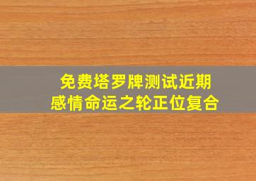 免费塔罗牌测试近期感情命运之轮正位复合