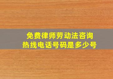 免费律师劳动法咨询热线电话号码是多少号