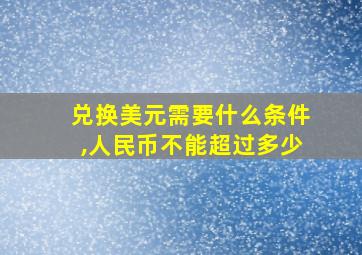 兑换美元需要什么条件,人民币不能超过多少