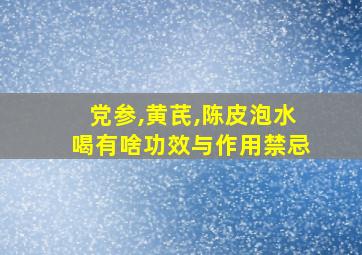 党参,黄芪,陈皮泡水喝有啥功效与作用禁忌