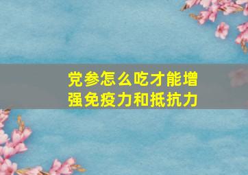 党参怎么吃才能增强免疫力和抵抗力