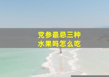 党参最忌三种水果吗怎么吃