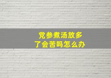 党参煮汤放多了会苦吗怎么办