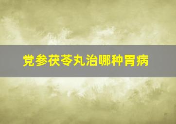 党参茯苓丸治哪种胃病