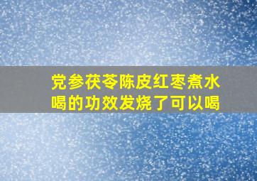 党参茯苓陈皮红枣煮水喝的功效发烧了可以喝