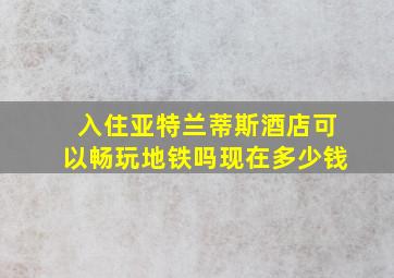 入住亚特兰蒂斯酒店可以畅玩地铁吗现在多少钱